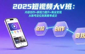 （15598期）2025短视频大V班：内容创作+表现力提升+商业变现  从账号定位到高客单成交