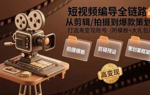 （15600期）短视频编导全链路：从剪辑/拍摄到爆款策划,打造高变现账号(附模板+大礼包)