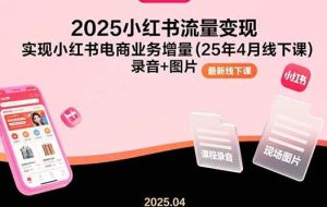 （15601期）2025小红书流量变现，实现小红书电商业务增量(25年4月线下课)录音+图片