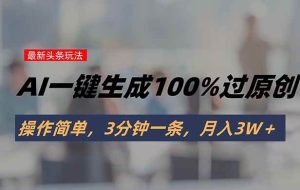 （15605期）头条最新玩法，AI一键生成100%过原创，操作简单，3分钟一条，月入3W＋