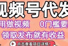 视频号代发，不用剪辑不用做视频，0门槛要求，领取发布就有收益，任务没有无上限，小白轻松上手【揭秘】