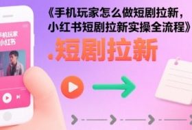 手机玩家怎么做短剧拉新，小红书短剧拉新实操全流程