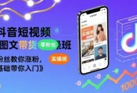 抖音短视频AI图文带货实操班，零粉丝教你涨粉，零基础带你入门