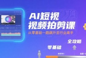 AI短视频拍剪课，全攻略到精通，带你从零基础一路飙升至行业高手