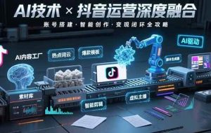 （15630期）AI技术与抖音运营的深度融合应用：涵盖账号搭建、内容创作、收益变现等