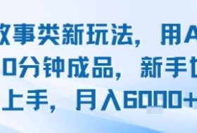 头条故事类新玩法，用AI写故事，10分钟成品，新手也能快速上手，月入6k+