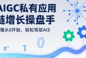 AIGC私有化应用全链增长操盘手，浅显易懂从0开始，轻松驾驭AI
