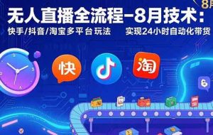 （15635期）无人直播全流程-8月技术：快手/抖音/淘宝多平台玩法 实现24小时自动化带货