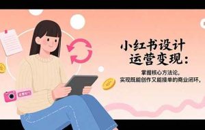（15636期）小红书设计运营变现：掌握核心方法论，实现既能创作又能接单的商业闭环