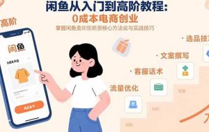（15640期）闲鱼从入门到高阶教程：0成本电商创业，掌握闲鱼卖货核心方法论与实战技巧