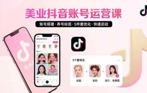 （15649期）美业账号搭建，养号与标签设置，5件套优化，快速启动抖音运营
