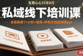 东哥心心25年8月私域线下培训课，全程录音11小时+视频+所有文档加课程ppt