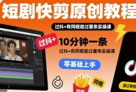 短剧快剪原创教程，10分钟一条，过抖+有同框能过薯条实操课