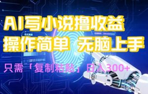 （15659期）AI写小说爆火玩法，小白也能无脑操作，复制粘贴日入300+