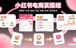 （15671期）小红书电商实操班：完整的"开店-选品-内容-流量-变现"闭环体系