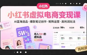 （15673期）小红书虚拟电商变现课，AI蓝海选品，爆款笔记创作，矩阵运营，高利润玩法