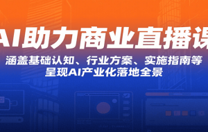 AI助力商业直播课：涵盖基础认知、行业方案、实施指南等，呈现AI产业化落地全景