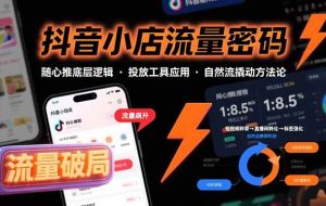 （15680期）抖音小店流量密码，随心推底层逻辑，投放工具应用，自然流撬动核心方法论