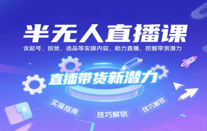 半无人直播课：含起号、投放、选品等实操内容，挖掘直播带货潜力（更新8月）