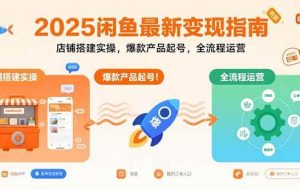 （15691期）2025闲鱼最新变现指南：店铺搭建实操，爆款产品起号，全流程运营