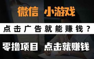 （15695期）微信小程序小游戏，只需要看广告就能赚钱？0撸手机赚钱，甚至连游戏都…