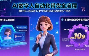 （15699期）AI数字人自动化带货全流程：黑科技工具应用 日更10条的自动化视频生产体系