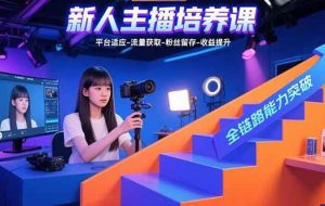 （15701期）新人主播培养课：平台适应-流量获取-粉丝留存-收益提升 全链路能力突破