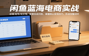 闲鱼蓝海电商实战，涵盖店铺、起号、定价等，配套实战对练，掌握核心变现技巧