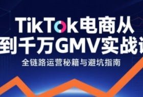 TikTok电商从0到千万GMV实战课，从0到1拆解实战秘籍