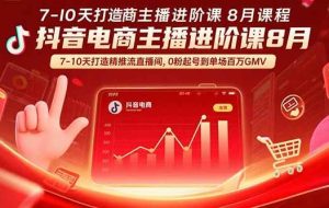 （15718期）抖音电商主播进阶课8月  7-10天打造精准推流直播间，0粉起号到单场百万GMV
