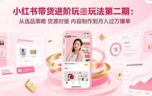 （15719期）小红书带货进阶玩法第二期：从选品策略 货源对接 内容制作到月入过万爆单