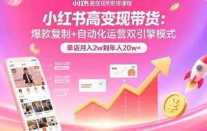 （15720期）小红书高变现带货：爆款复制+自动化运营双引擎模式  单店月入2w到年入20w+