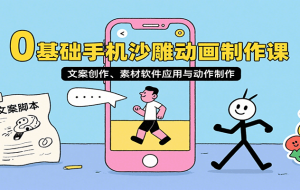 0基础手机沙雕动画制作课，文案创作、素材软件应用与动作制作