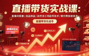 （15729期）直播带货实战课：直播间搭建/选品排品/自然流三场起号技术/微付费投放技术