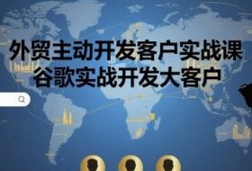 外贸主动开发客户实战课，谷歌实战开发大客户