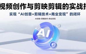 （15738期）AI视频创作与剪映剪辑的实战指南，实现AI创意+剪辑技术+商业变现的闭环