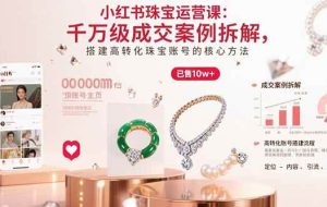 （15742期）小红书珠宝运营课：千万级成交案例拆解，搭建高转化珠宝账号的核心方法