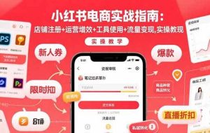 （15743期）小红书电商实战指南：店铺注册+运营增效+工具使用+流量变现，实操教学