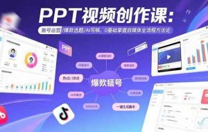 （15747期）PPT视频创作课：账号运营/爆款选题/AI写稿，0基础掌握自媒体全流程方法论