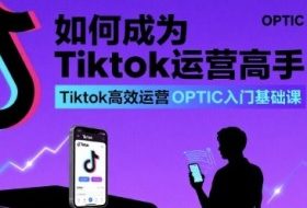 如何成为Tiktok运营高手，Tiktok高效运营OPTIC入门基础课