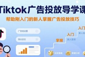 Tiktok广告投放导学课，帮助刚入门的新人掌握广告投放技巧