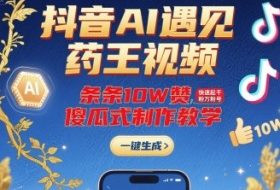 抖音AI遇见药王视频，条条10W赞，快速起千粉万粉号，傻瓜式制作教学