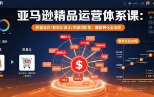 （15750期）亚马逊精品运营体系课：数据选品/差异化设计/关键词矩阵，爆款孵化全流程