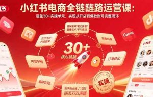 （15751期）小红书电商全链路运营课：涵盖30+实操单元，实现从开店到爆款账号完整闭环