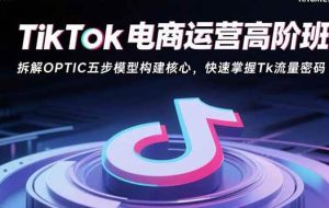 （15752期）TikTok电商运营高阶班：拆解OPTIC五步模型构建核心，快速掌握Tk流量密码