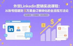 （15766期）外贸LinkedIn营销实战课程：从账号搭建到5万美金订单转化的全流程方法论