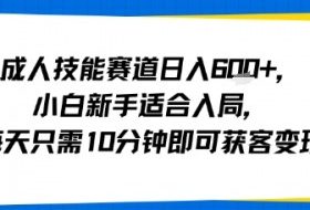 成人技能赛道日入多张，小白新手适合入局，每天只需10分钟即可获客变现