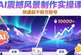 AI震撼风景制作实操课，快速起千粉万粉号