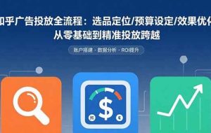 （15774期）知乎广告投放全流程：选品定位/预算设定/效果优化 从零基础到精准投放跨越