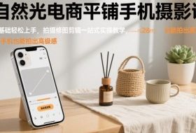 自然光电商平铺手机摄影课，0基础轻松上手，拍摄修图剪辑一站式实操教学，用手机也能拍出高级感